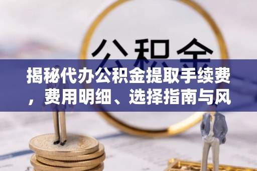 饶平揭秘代办公积金提取手续费，费用明细、选择指南与风险防范
