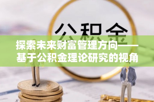 饶平探索未来财富管理方向——基于公积金理论研究的视角