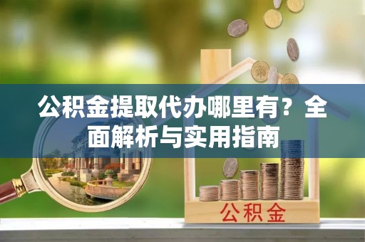 饶平公积金提取代办哪里有？全面解析与实用指南