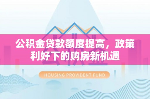 饶平公积金贷款额度提高，政策利好下的购房新机遇