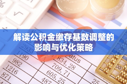 饶平解读公积金缴存基数调整的影响与优化策略