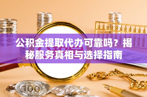 饶平公积金提取代办可靠吗？揭秘服务真相与选择指南