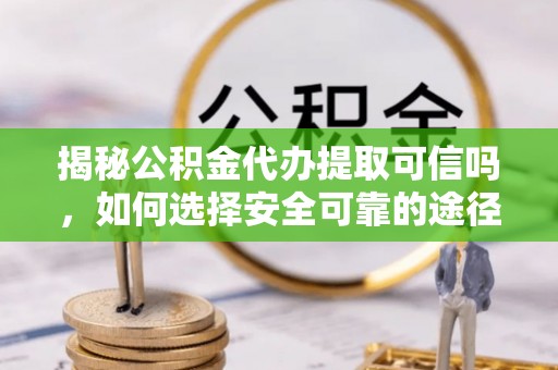 饶平揭秘公积金代办提取可信吗，如何选择安全可靠的途径