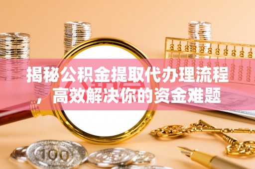 饶平揭秘公积金提取代办理流程，高效解决你的资金难题