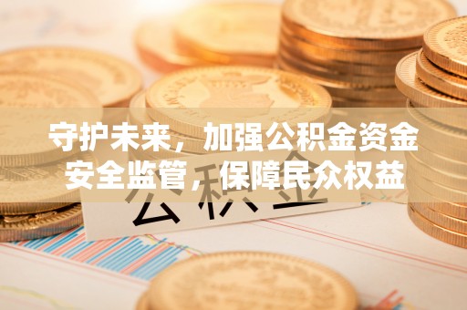 饶平守护未来，加强公积金资金安全监管，保障民众权益