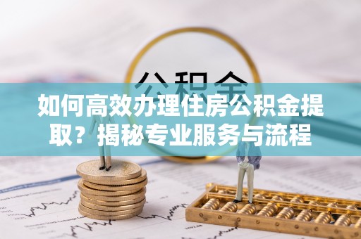 饶平如何高效办理住房公积金提取？揭秘专业服务与流程