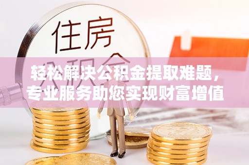 饶平轻松解决公积金提取难题，专业服务助您实现财富增值——代办公积金提取