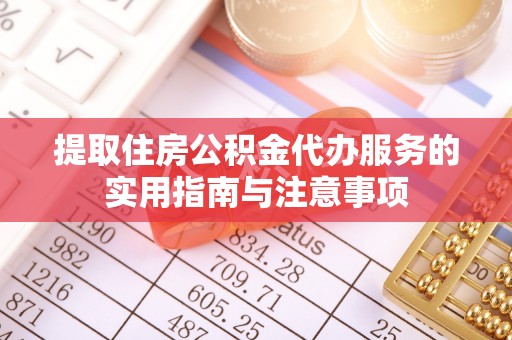 饶平提取住房公积金代办服务的实用指南与注意事项