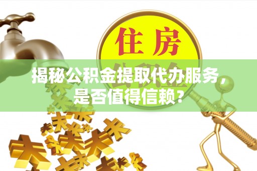 饶平揭秘公积金提取代办服务，是否值得信赖？