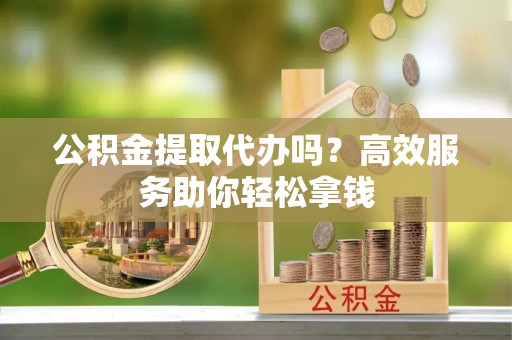 饶平公积金提取代办吗？高效服务助你轻松拿钱