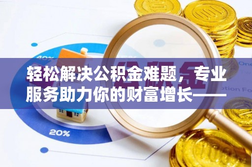 饶平轻松解决公积金难题，专业服务助力你的财富增长——代办公积金提取