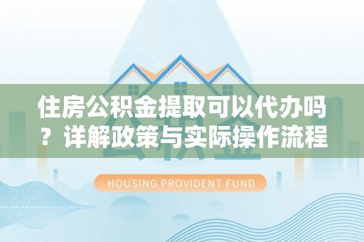 饶平住房公积金提取可以代办吗？详解政策与实际操作流程