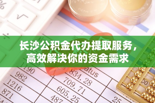 饶平长沙公积金代办提取服务，高效解决你的资金需求