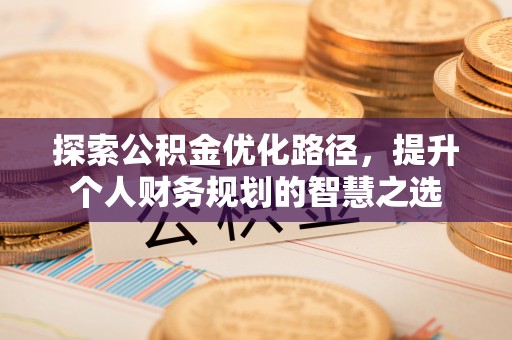 饶平探索公积金优化路径，提升个人财务规划的智慧之选