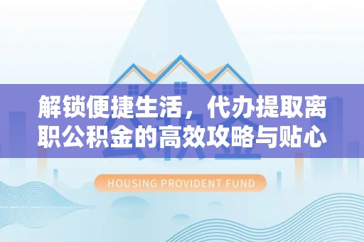 饶平解锁便捷生活，代办提取离职公积金的高效攻略与贴心建议