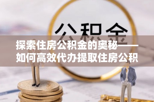 饶平探索住房公积金的奥秘——如何高效代办提取住房公积金
