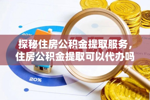 饶平探秘住房公积金提取服务，住房公积金提取可以代办吗的全方位解析