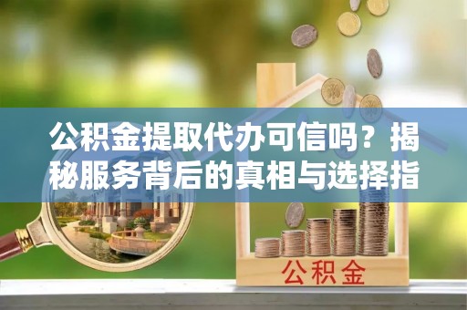 饶平公积金提取代办可信吗？揭秘服务背后的真相与选择指南