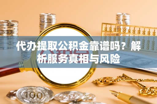 饶平代办提取公积金靠谱吗？解析服务真相与风险
