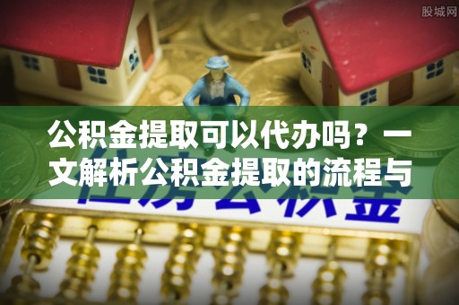 饶平公积金提取可以代办吗？一文解析公积金提取的流程与注意事项