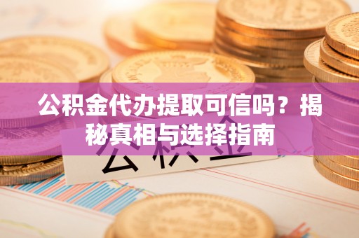 饶平公积金代办提取可信吗？揭秘真相与选择指南