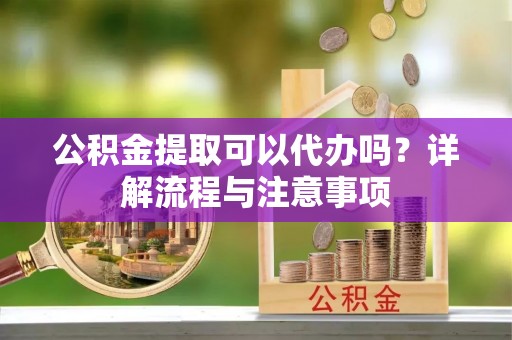 饶平公积金提取可以代办吗？详解流程与注意事项