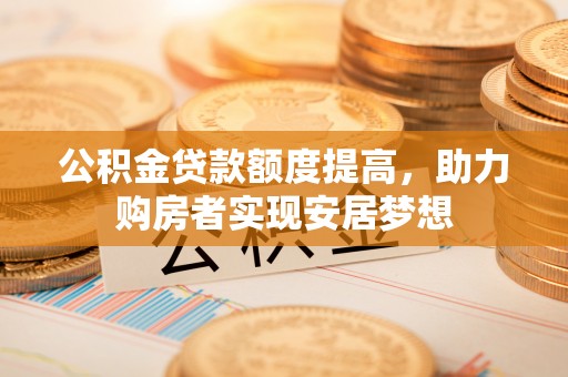 饶平公积金贷款额度提高，助力购房者实现安居梦想