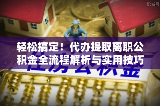 饶平轻松搞定！代办提取离职公积金全流程解析与实用技巧