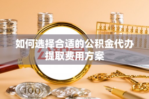 饶平如何选择合适的公积金代办提取费用方案