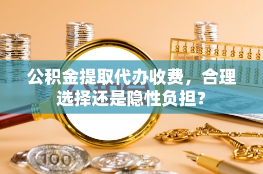 饶平公积金提取代办收费，合理选择还是隐性负担？