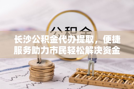 饶平长沙公积金代办提取，便捷服务助力市民轻松解决资金需求