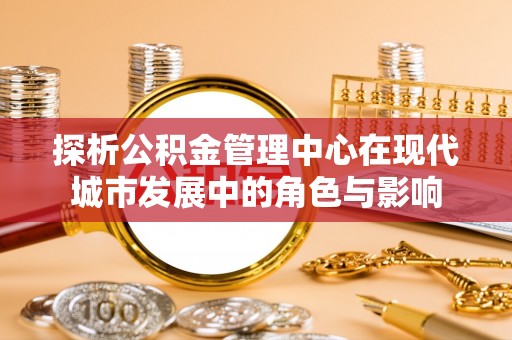 饶平探析公积金管理中心在现代城市发展中的角色与影响