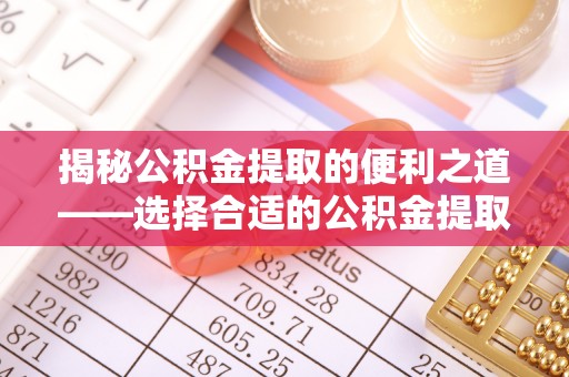 饶平揭秘公积金提取的便利之道——选择合适的公积金提取代办公司是关键