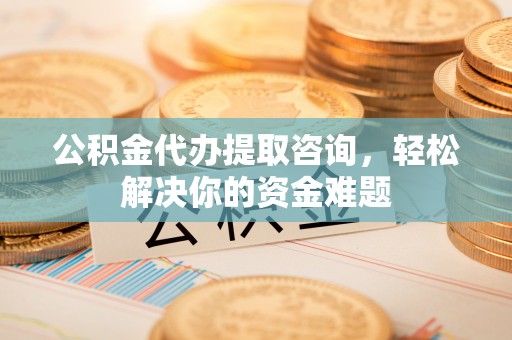 饶平公积金代办提取咨询，轻松解决你的资金难题