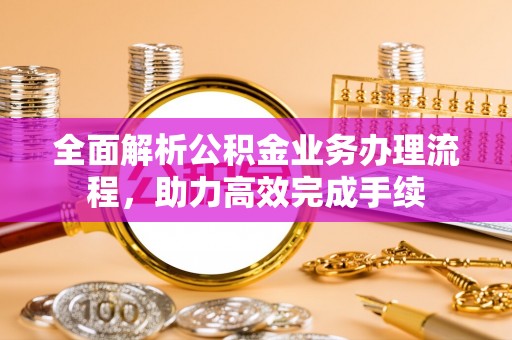 饶平全面解析公积金业务办理流程，助力高效完成手续