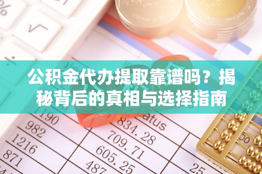 饶平公积金代办提取靠谱吗？揭秘背后的真相与选择指南