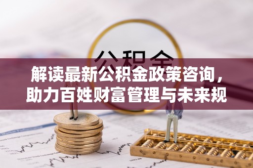 饶平解读最新公积金政策咨询，助力百姓财富管理与未来规划