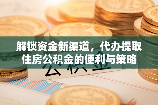 饶平解锁资金新渠道，代办提取住房公积金的便利与策略
