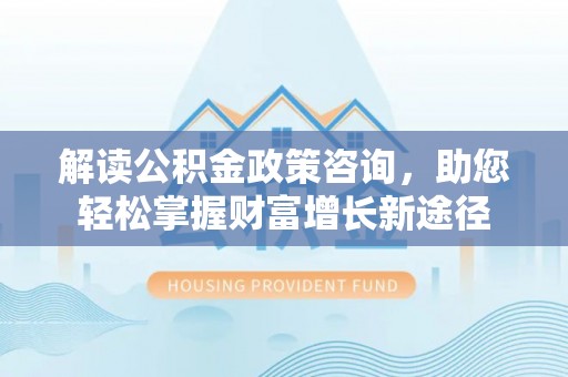 饶平解读公积金政策咨询，助您轻松掌握财富增长新途径