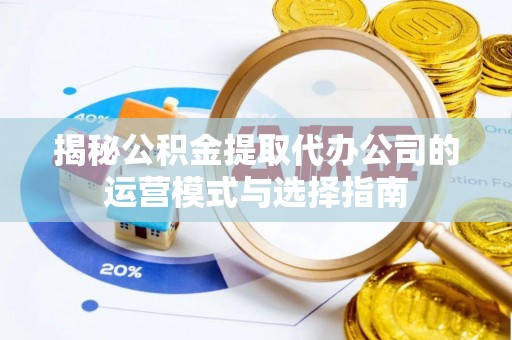 饶平揭秘公积金提取代办公司的运营模式与选择指南