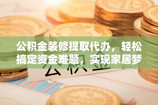 饶平公积金装修提取代办，轻松搞定资金难题，实现家居梦想