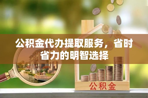 饶平公积金代办提取服务，省时省力的明智选择