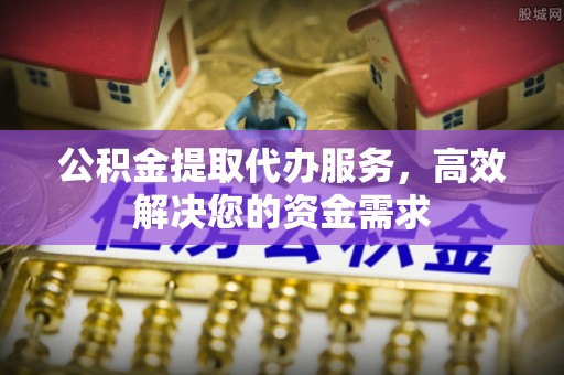 饶平公积金提取代办服务，高效解决您的资金需求