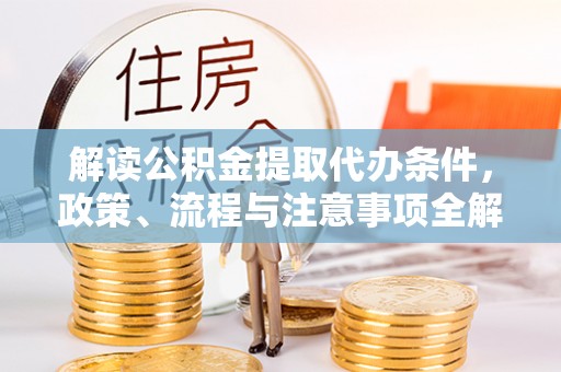 饶平解读公积金提取代办条件，政策、流程与注意事项全解析