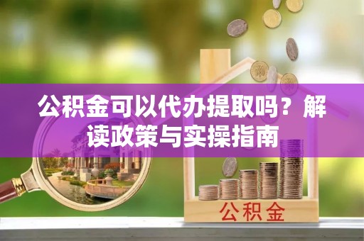 饶平公积金可以代办提取吗？解读政策与实操指南