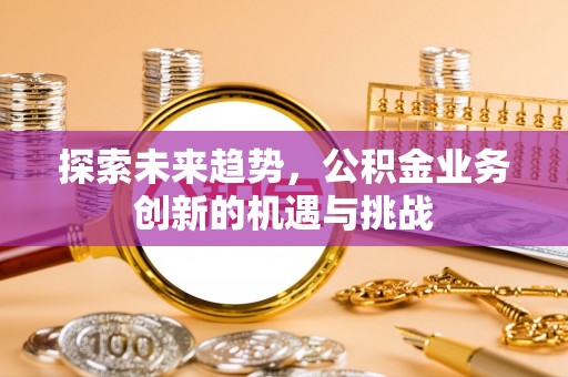 饶平探索未来趋势，公积金业务创新的机遇与挑战