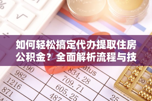 饶平如何轻松搞定代办提取住房公积金？全面解析流程与技巧
