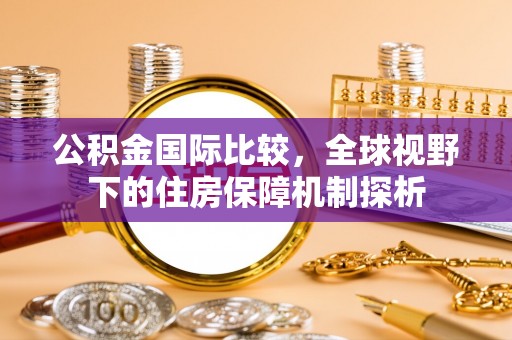 饶平公积金国际比较，全球视野下的住房保障机制探析