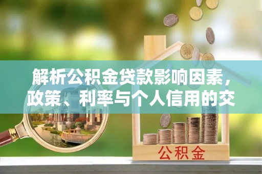 饶平解析公积金贷款影响因素，政策、利率与个人信用的交织作用