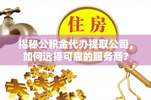 饶平揭秘公积金代办提取公司，如何选择可靠的服务商？